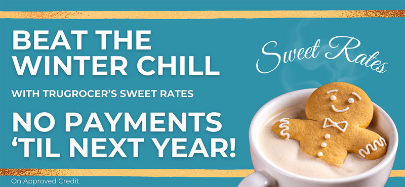 Beat the winter chill with trugrocer's sweet rates. No payments 'til next year!